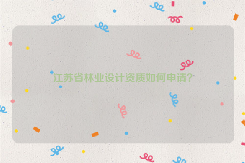 江蘇省林業(yè)設(shè)計資質(zhì)如何申請？