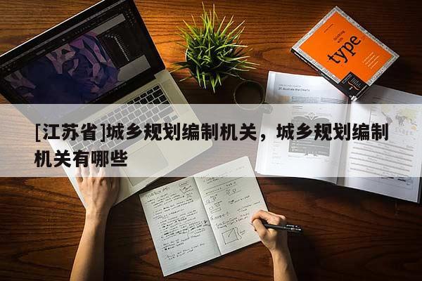 [江蘇省]城鄉(xiāng)規(guī)劃編制機(jī)關(guān)，城鄉(xiāng)規(guī)劃編制機(jī)關(guān)有哪些