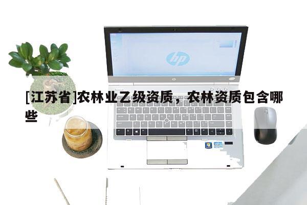 [江蘇省]農(nóng)林業(yè)乙級(jí)資質(zhì)，農(nóng)林資質(zhì)包含哪些