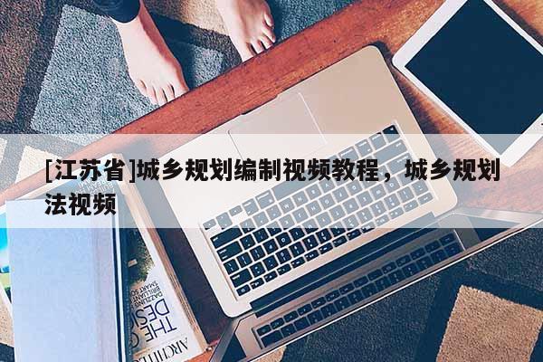 [江蘇省]城鄉(xiāng)規(guī)劃編制視頻教程，城鄉(xiāng)規(guī)劃法視頻