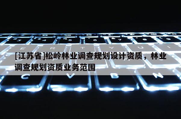 [江蘇省]松嶺林業(yè)調(diào)查規(guī)劃設(shè)計資質(zhì)，林業(yè)調(diào)查規(guī)劃資質(zhì)業(yè)務(wù)范圍
