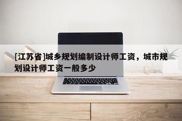 [江蘇省]城鄉(xiāng)規(guī)劃編制設(shè)計(jì)師工資，城市規(guī)劃設(shè)計(jì)師工資一般多少