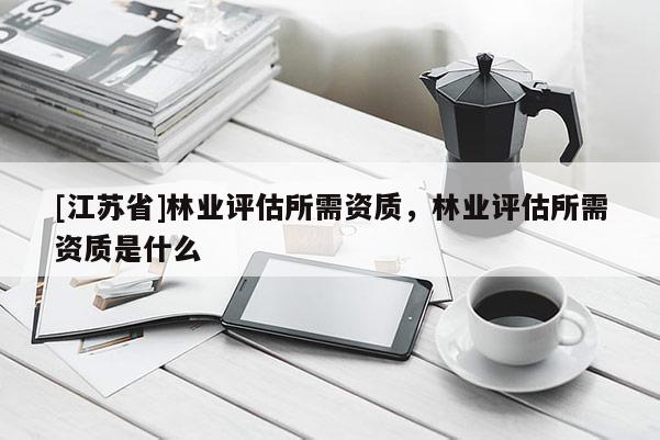 [江蘇省]林業(yè)評估所需資質(zhì)，林業(yè)評估所需資質(zhì)是什么