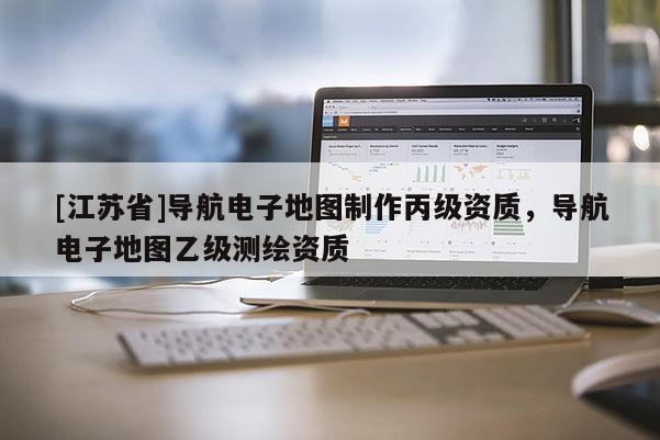 [江蘇省]導航電子地圖制作丙級資質(zhì)，導航電子地圖乙級測繪資質(zhì)