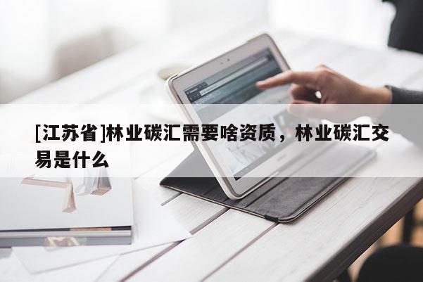 [江蘇省]林業(yè)碳匯需要啥資質(zhì)，林業(yè)碳匯交易是什么