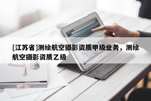 [江蘇省]測繪航空攝影資質(zhì)甲級業(yè)務(wù)，測繪航空攝影資質(zhì)乙級