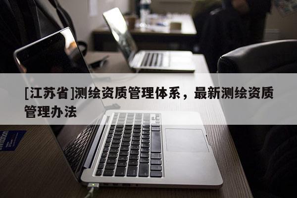[江蘇省]測繪資質(zhì)管理體系，最新測繪資質(zhì)管理辦法