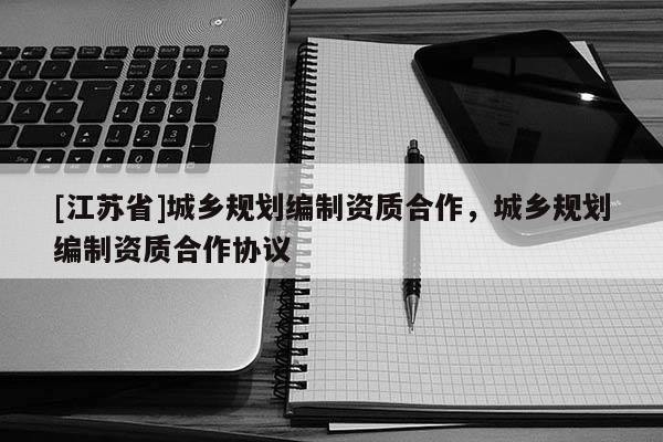 [江蘇省]城鄉(xiāng)規(guī)劃編制資質(zhì)合作，城鄉(xiāng)規(guī)劃編制資質(zhì)合作協(xié)議
