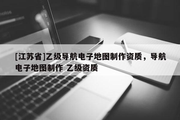 [江蘇省]乙級導航電子地圖制作資質(zhì)，導航電子地圖制作 乙級資質(zhì)