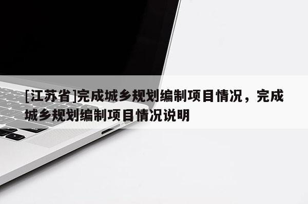[江蘇省]完成城鄉(xiāng)規(guī)劃編制項(xiàng)目情況，完成城鄉(xiāng)規(guī)劃編制項(xiàng)目情況說明