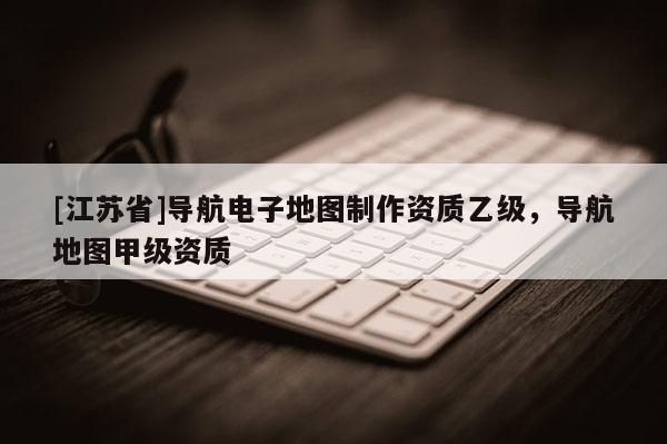 [江蘇省]導(dǎo)航電子地圖制作資質(zhì)乙級(jí)，導(dǎo)航地圖甲級(jí)資質(zhì)