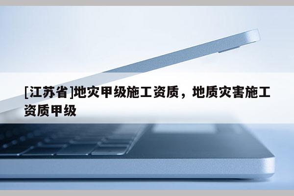 [江蘇省]地災(zāi)甲級(jí)施工資質(zhì)，地質(zhì)災(zāi)害施工資質(zhì)甲級(jí)