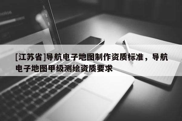 [江蘇省]導(dǎo)航電子地圖制作資質(zhì)標(biāo)準(zhǔn)，導(dǎo)航電子地圖甲級測繪資質(zhì)要求