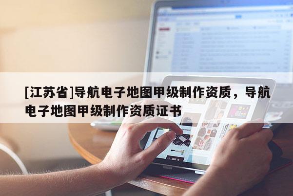 [江蘇省]導(dǎo)航電子地圖甲級制作資質(zhì)，導(dǎo)航電子地圖甲級制作資質(zhì)證書