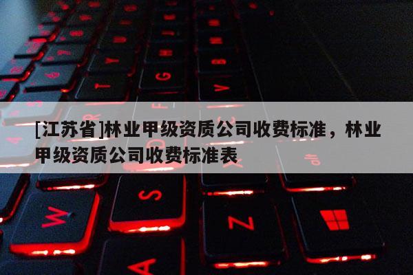 [江蘇省]林業(yè)甲級(jí)資質(zhì)公司收費(fèi)標(biāo)準(zhǔn)，林業(yè)甲級(jí)資質(zhì)公司收費(fèi)標(biāo)準(zhǔn)表