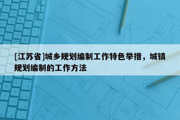 [江蘇省]城鄉(xiāng)規(guī)劃編制工作特色舉措，城鎮(zhèn)規(guī)劃編制的工作方法