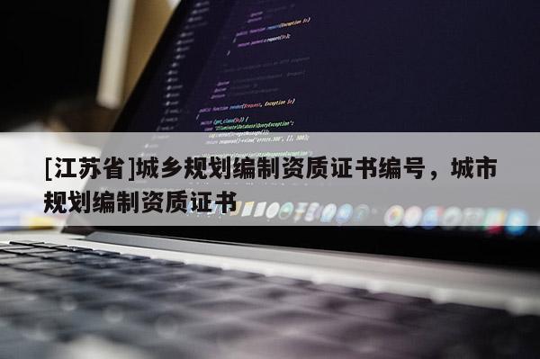 [江蘇省]城鄉(xiāng)規(guī)劃編制資質(zhì)證書編號(hào)，城市規(guī)劃編制資質(zhì)證書