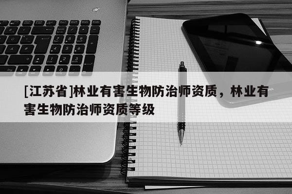 [江蘇省]林業(yè)有害生物防治師資質(zhì)，林業(yè)有害生物防治師資質(zhì)等級(jí)