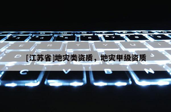 [江蘇省]地災(zāi)類資質(zhì)，地災(zāi)甲級(jí)資質(zhì)