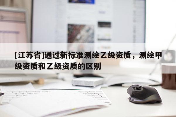 [江蘇省]通過新標(biāo)準測繪乙級資質(zhì)，測繪甲級資質(zhì)和乙級資質(zhì)的區(qū)別