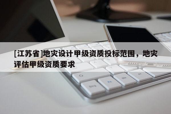 [江蘇省]地災(zāi)設(shè)計(jì)甲級資質(zhì)投標(biāo)范圍，地災(zāi)評估甲級資質(zhì)要求