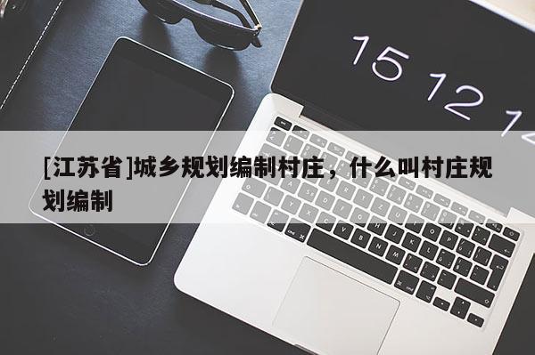 [江蘇省]城鄉(xiāng)規(guī)劃編制村莊，什么叫村莊規(guī)劃編制