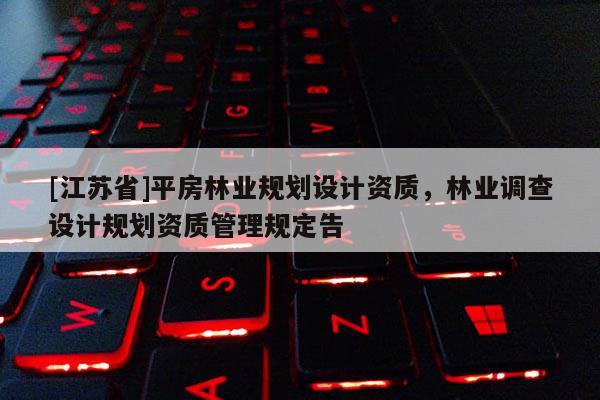 [江蘇省]平房林業(yè)規(guī)劃設(shè)計(jì)資質(zhì)，林業(yè)調(diào)查設(shè)計(jì)規(guī)劃資質(zhì)管理規(guī)定告