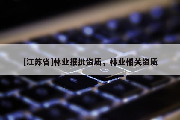 [江蘇省]林業(yè)報(bào)批資質(zhì)，林業(yè)相關(guān)資質(zhì)