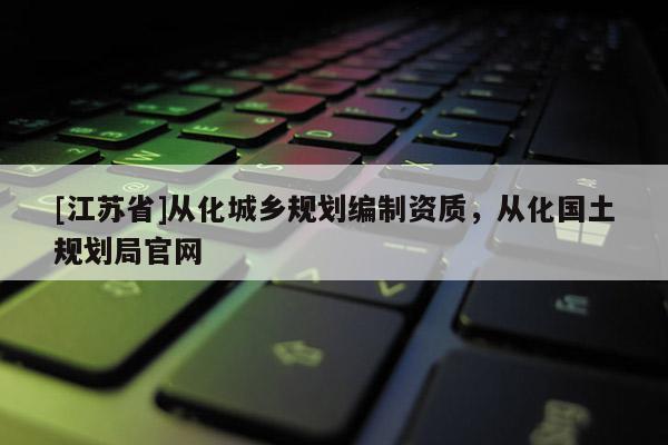 [江蘇省]從化城鄉(xiāng)規(guī)劃編制資質(zhì)，從化國(guó)土規(guī)劃局官網(wǎng)