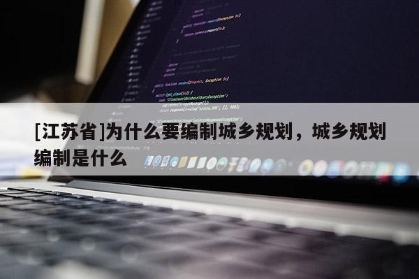 [江蘇省]為什么要編制城鄉(xiāng)規(guī)劃，城鄉(xiāng)規(guī)劃編制是什么