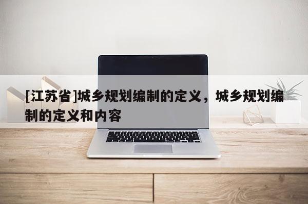 [江蘇省]城鄉(xiāng)規(guī)劃編制的定義，城鄉(xiāng)規(guī)劃編制的定義和內(nèi)容