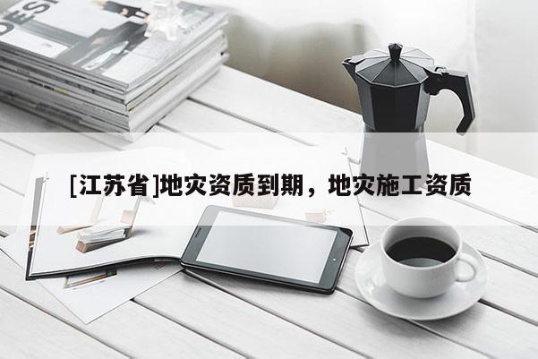 [江蘇省]地災(zāi)資質(zhì)到期，地災(zāi)施工資質(zhì)