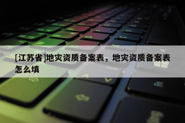 [江蘇省]地災(zāi)資質(zhì)備案表，地災(zāi)資質(zhì)備案表怎么填