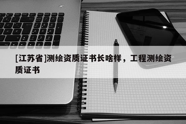 [江蘇省]測(cè)繪資質(zhì)證書長(zhǎng)啥樣，工程測(cè)繪資質(zhì)證書