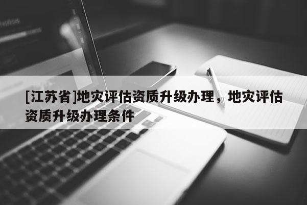 [江蘇省]地災評估資質升級辦理，地災評估資質升級辦理條件