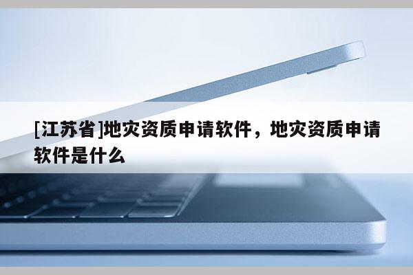 [江蘇省]地災資質申請軟件，地災資質申請軟件是什么