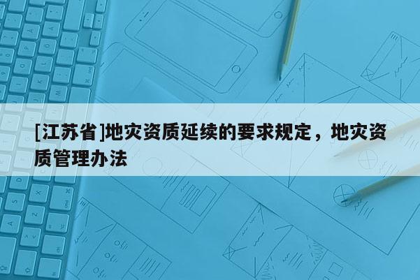 [江蘇省]地災(zāi)資質(zhì)延續(xù)的要求規(guī)定，地災(zāi)資質(zhì)管理辦法