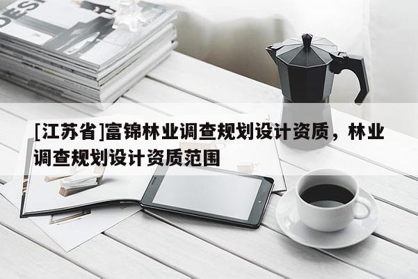 [江蘇省]富錦林業(yè)調(diào)查規(guī)劃設(shè)計(jì)資質(zhì)，林業(yè)調(diào)查規(guī)劃設(shè)計(jì)資質(zhì)范圍