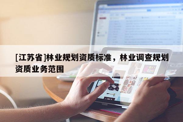 [江蘇省]林業(yè)規(guī)劃資質(zhì)標(biāo)準(zhǔn)，林業(yè)調(diào)查規(guī)劃資質(zhì)業(yè)務(wù)范圍