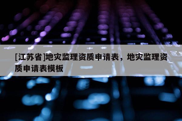[江蘇省]地災(zāi)監(jiān)理資質(zhì)申請(qǐng)表，地災(zāi)監(jiān)理資質(zhì)申請(qǐng)表模板