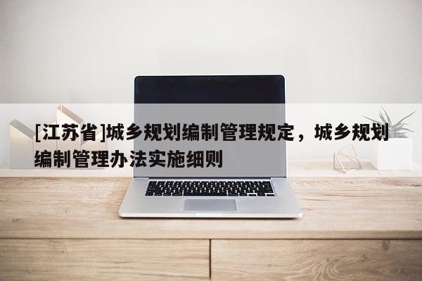 [江蘇省]城鄉(xiāng)規(guī)劃編制管理規(guī)定，城鄉(xiāng)規(guī)劃編制管理辦法實施細則