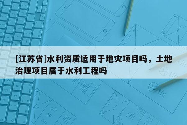 [江蘇省]水利資質(zhì)適用于地災(zāi)項(xiàng)目嗎，土地治理項(xiàng)目屬于水利工程嗎
