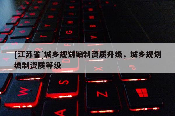 [江蘇省]城鄉(xiāng)規(guī)劃編制資質(zhì)升級(jí)，城鄉(xiāng)規(guī)劃編制資質(zhì)等級(jí)
