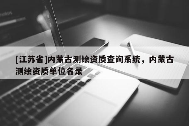 [江蘇省]內(nèi)蒙古測(cè)繪資質(zhì)查詢系統(tǒng)，內(nèi)蒙古測(cè)繪資質(zhì)單位名錄