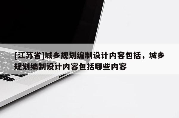 [江蘇省]城鄉(xiāng)規(guī)劃編制設(shè)計內(nèi)容包括，城鄉(xiāng)規(guī)劃編制設(shè)計內(nèi)容包括哪些內(nèi)容