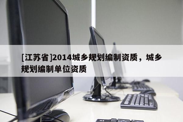 [江蘇省]2014城鄉(xiāng)規(guī)劃編制資質(zhì)，城鄉(xiāng)規(guī)劃編制單位資質(zhì)