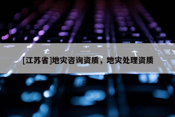 [江蘇省]地災(zāi)咨詢資質(zhì)，地災(zāi)處理資質(zhì)