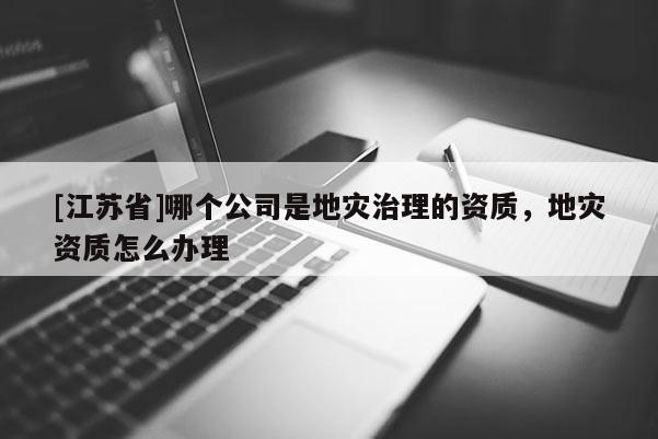 [江蘇省]哪個(gè)公司是地災(zāi)治理的資質(zhì)，地災(zāi)資質(zhì)怎么辦理