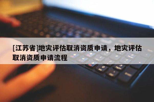 [江蘇省]地災評估取消資質申請，地災評估取消資質申請流程