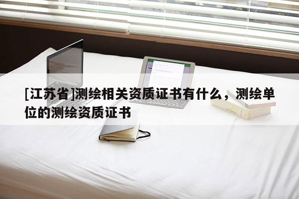 [江蘇省]測繪相關(guān)資質(zhì)證書有什么，測繪單位的測繪資質(zhì)證書
